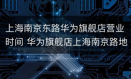 上海南京东路华为旗舰店营业时间 华为旗舰店上海南京路地址