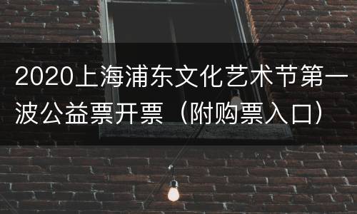 2020上海浦东文化艺术节第一波公益票开票（附购票入口）