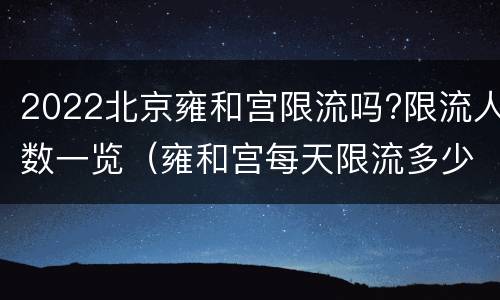 2022北京雍和宫限流吗?限流人数一览（雍和宫每天限流多少人）
