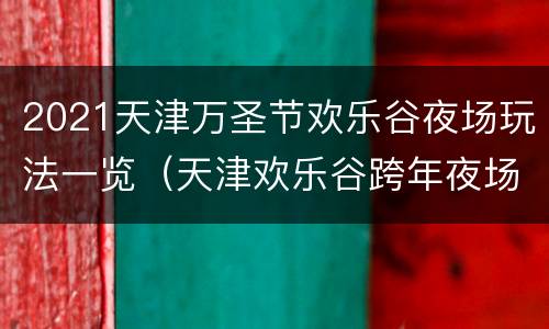 2021天津万圣节欢乐谷夜场玩法一览（天津欢乐谷跨年夜场都有啥）