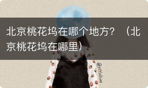 北京桃花坞在哪个地方？（北京桃花坞在哪里）