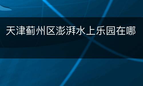 天津蓟州区澎湃水上乐园在哪