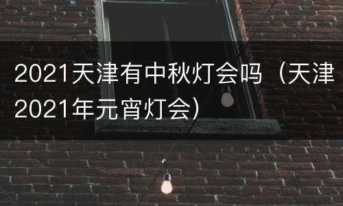 2021天津有中秋灯会吗（天津2021年元宵灯会）