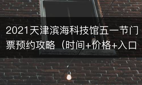2021天津滨海科技馆五一节门票预约攻略（时间+价格+入口）