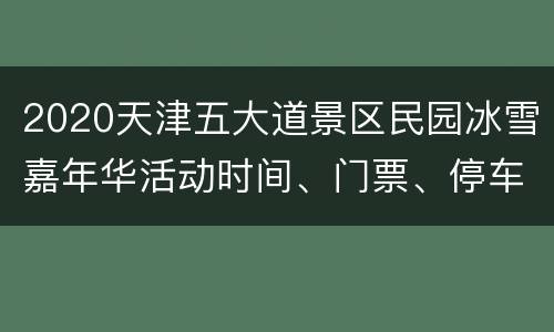 2020天津五大道景区民园冰雪嘉年华活动时间、门票、停车指南