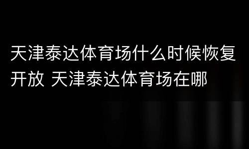 天津泰达体育场什么时候恢复开放 天津泰达体育场在哪