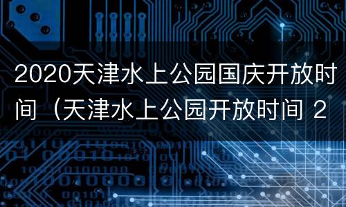 2020天津水上公园国庆开放时间（天津水上公园开放时间 2020）