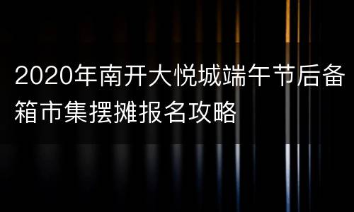 2020年南开大悦城端午节后备箱市集摆摊报名攻略