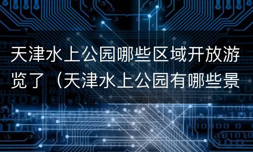 天津水上公园哪些区域开放游览了（天津水上公园有哪些景点）