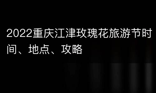 2022重庆江津玫瑰花旅游节时间、地点、攻略