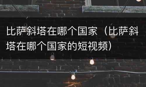 比萨斜塔在哪个国家（比萨斜塔在哪个国家的短视频）