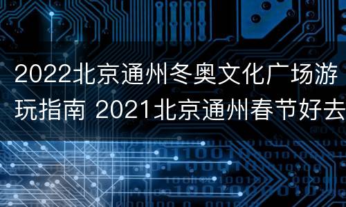 2022北京通州冬奥文化广场游玩指南 2021北京通州春节好去处
