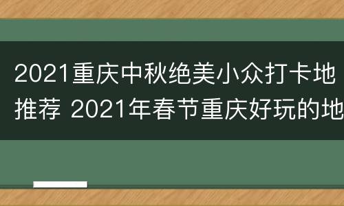 2021重庆中秋绝美小众打卡地推荐 2021年春节重庆好玩的地方