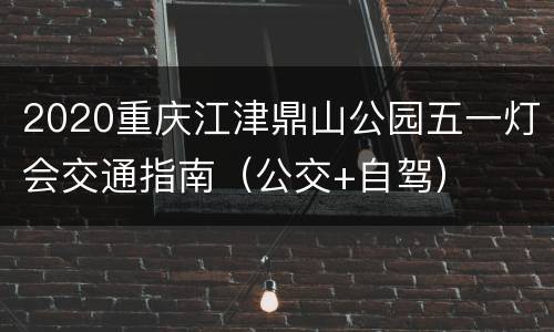2020重庆江津鼎山公园五一灯会交通指南（公交+自驾）