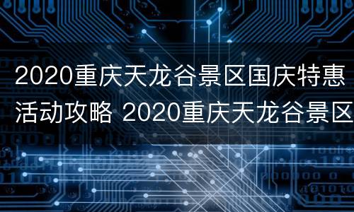 2020重庆天龙谷景区国庆特惠活动攻略 2020重庆天龙谷景区国庆特惠活动攻略图片