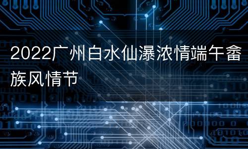 2022广州白水仙瀑浓情端午畲族风情节