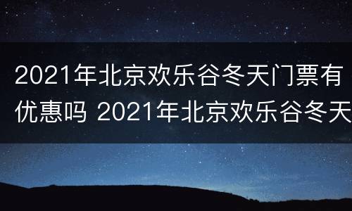 2021年北京欢乐谷冬天门票有优惠吗 2021年北京欢乐谷冬天门票有优惠吗