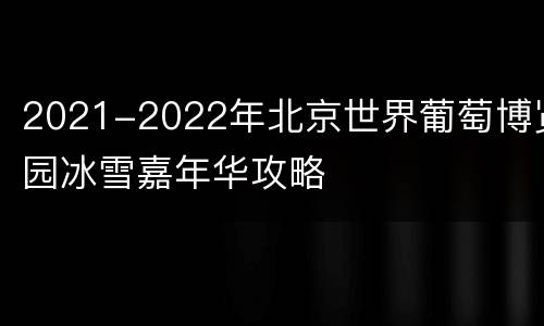 2021-2022年北京世界葡萄博览园冰雪嘉年华攻略