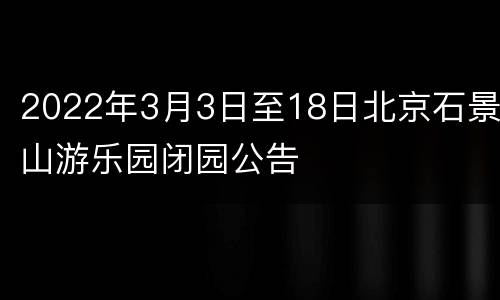 2022年3月3日至18日北京石景山游乐园闭园公告