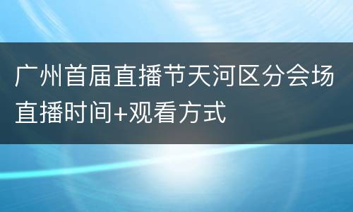 广州首届直播节天河区分会场直播时间+观看方式