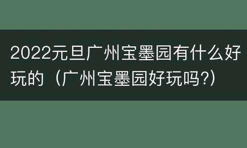 2022元旦广州宝墨园有什么好玩的（广州宝墨园好玩吗?）