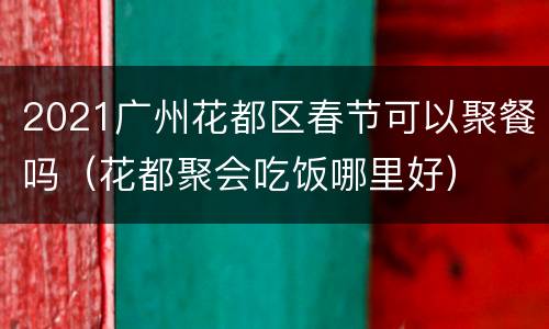 2021广州花都区春节可以聚餐吗（花都聚会吃饭哪里好）