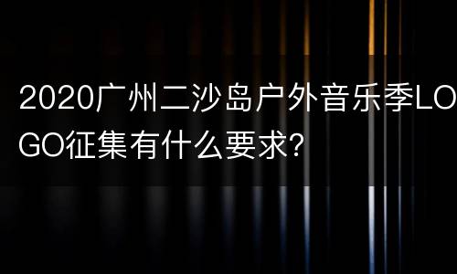 2020广州二沙岛户外音乐季LOGO征集有什么要求？