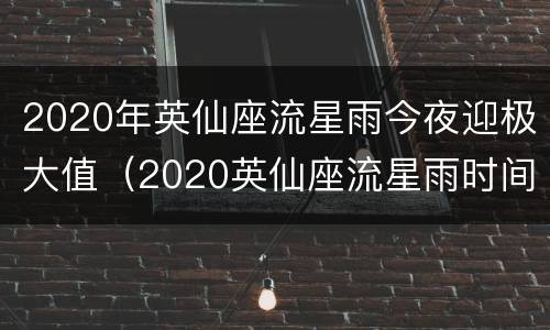 2020年英仙座流星雨今夜迎极大值（2020英仙座流星雨时间）