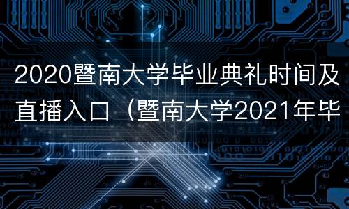 2020暨南大学毕业典礼时间及直播入口（暨南大学2021年毕业照时间）