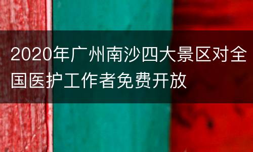 2020年广州南沙四大景区对全国医护工作者免费开放