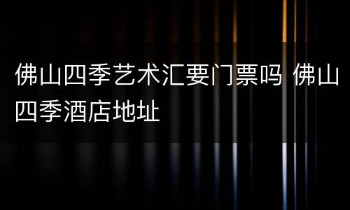 佛山四季艺术汇要门票吗 佛山四季酒店地址