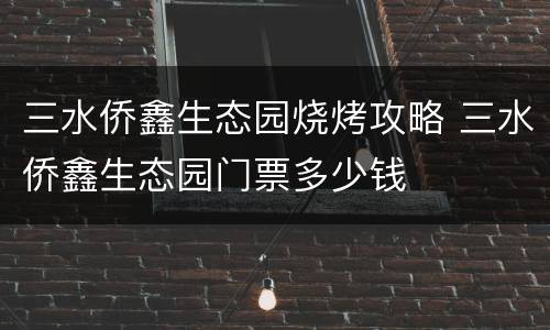 三水侨鑫生态园烧烤攻略 三水侨鑫生态园门票多少钱