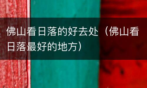 佛山看日落的好去处（佛山看日落最好的地方）