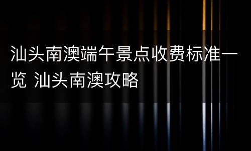 汕头南澳端午景点收费标准一览 汕头南澳攻略