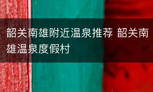 韶关南雄附近温泉推荐 韶关南雄温泉度假村