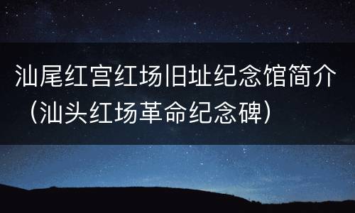 汕尾红宫红场旧址纪念馆简介（汕头红场革命纪念碑）