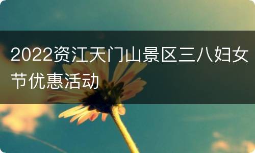 2022资江天门山景区三八妇女节优惠活动