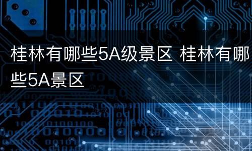 桂林有哪些5A级景区 桂林有哪些5A景区