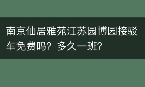 南京仙居雅苑江苏园博园接驳车免费吗？多久一班？
