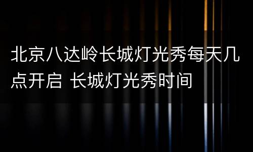 北京八达岭长城灯光秀每天几点开启 长城灯光秀时间