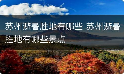 苏州避暑胜地有哪些 苏州避暑胜地有哪些景点