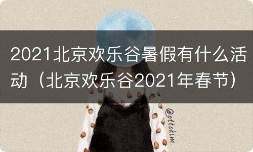 2021北京欢乐谷暑假有什么活动（北京欢乐谷2021年春节）