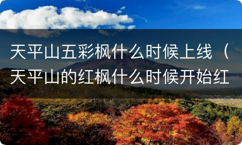天平山五彩枫什么时候上线（天平山的红枫什么时候开始红）