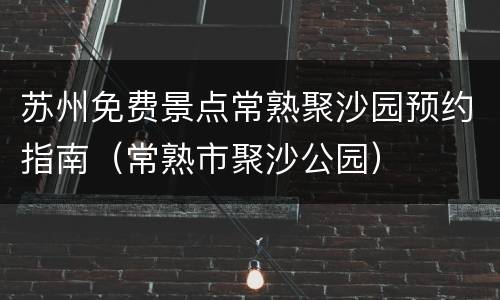 苏州免费景点常熟聚沙园预约指南（常熟市聚沙公园）