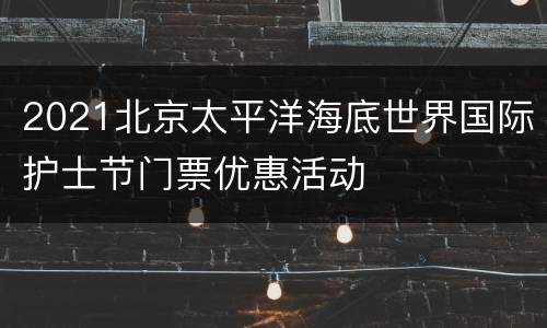 2021北京太平洋海底世界国际护士节门票优惠活动