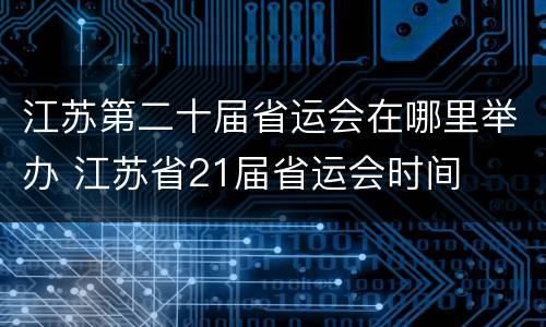 江苏第二十届省运会在哪里举办 江苏省21届省运会时间