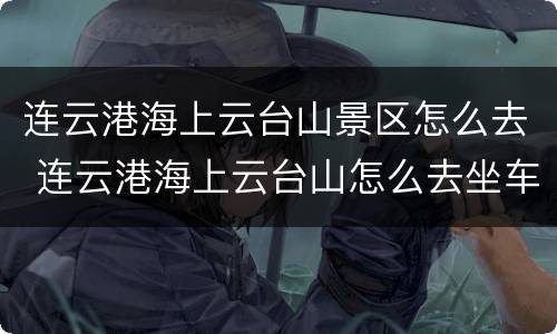 连云港海上云台山景区怎么去 连云港海上云台山怎么去坐车