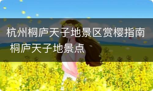 杭州桐庐天子地景区赏樱指南 桐庐天子地景点