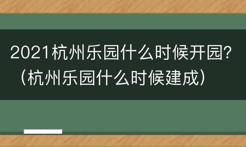 2021杭州乐园什么时候开园？（杭州乐园什么时候建成）