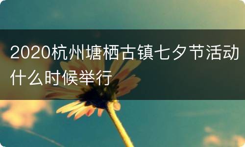 2020杭州塘栖古镇七夕节活动什么时候举行